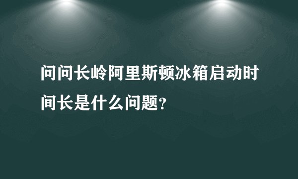 问问长岭阿里斯顿冰箱启动时间长是什么问题？