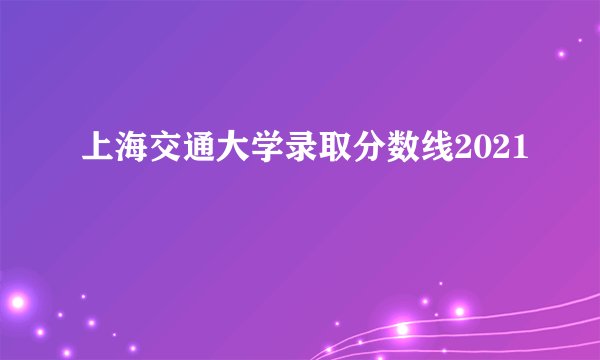 上海交通大学录取分数线2021
