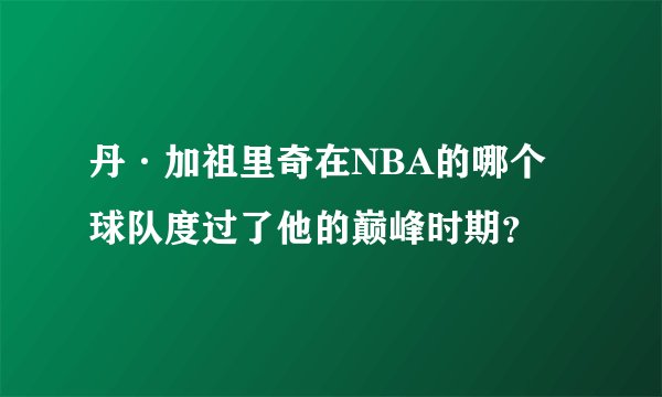 丹·加祖里奇在NBA的哪个球队度过了他的巅峰时期？