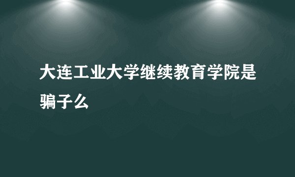 大连工业大学继续教育学院是骗子么