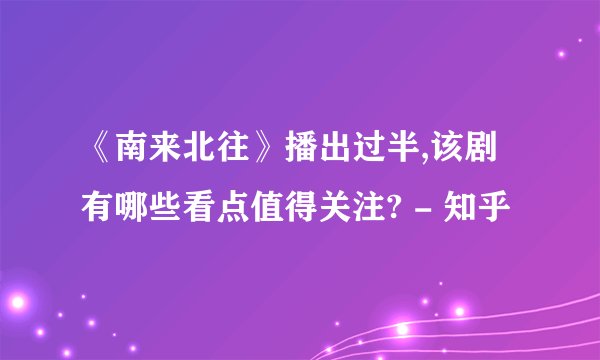 《南来北往》播出过半,该剧有哪些看点值得关注? - 知乎