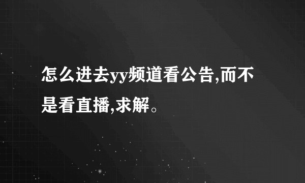 怎么进去yy频道看公告,而不是看直播,求解。