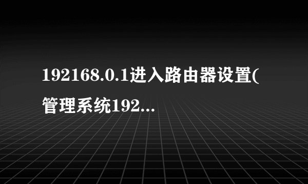 192168.0.1进入路由器设置(管理系统19216801)