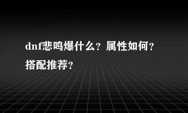 dnf悲鸣爆什么？属性如何？搭配推荐？