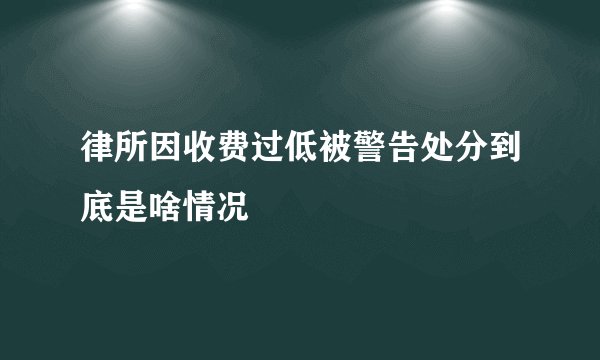 律所因收费过低被警告处分到底是啥情况