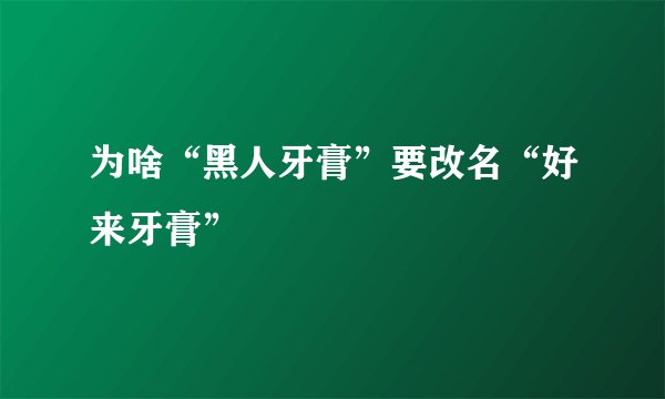 为啥“黑人牙膏”要改名“好来牙膏”