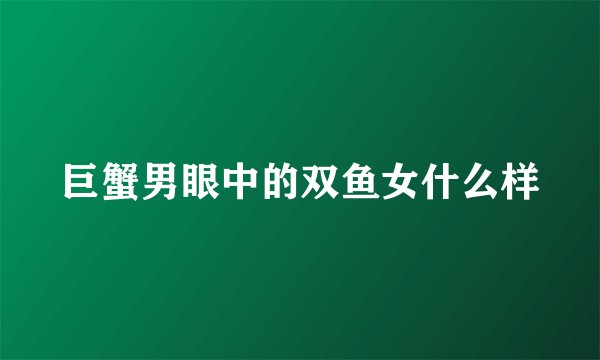 巨蟹男眼中的双鱼女什么样