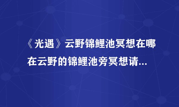 《光遇》云野锦鲤池冥想在哪 在云野的锦鲤池旁冥想请问完成图文教程
