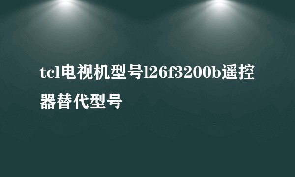 tcl电视机型号l26f3200b遥控器替代型号