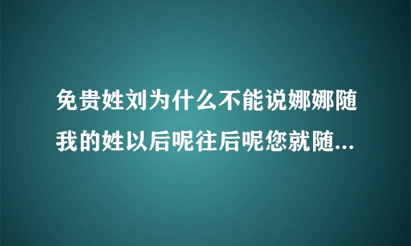 免贵姓刘为什么不能说娜娜随我的姓以后呢往后呢您就随我外孙子叫我姥姥吧刘姥