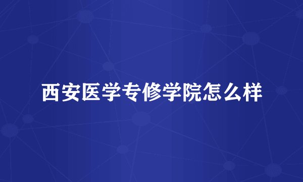 西安医学专修学院怎么样