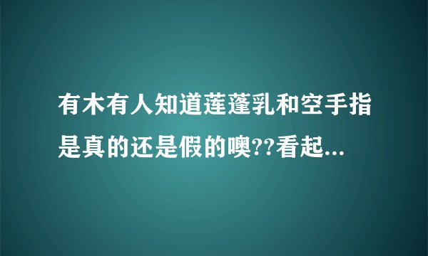 有木有人知道莲蓬乳和空手指是真的还是假的噢??看起好恶心哦
