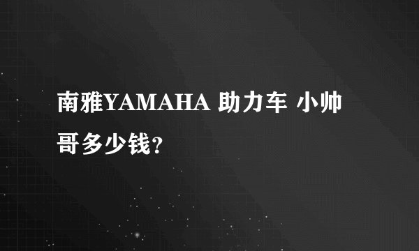 南雅YAMAHA 助力车 小帅哥多少钱？
