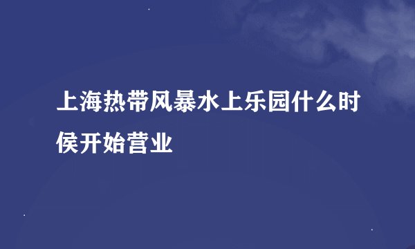 上海热带风暴水上乐园什么时侯开始营业