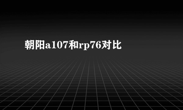 朝阳a107和rp76对比