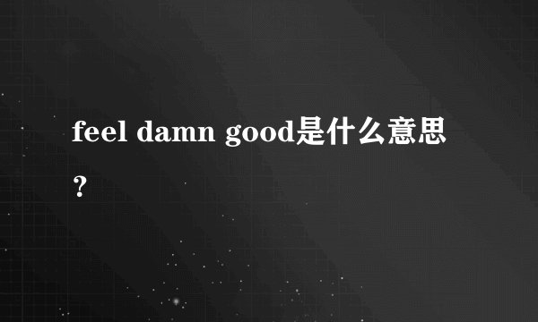feel damn good是什么意思？