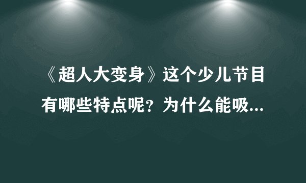《超人大变身》这个少儿节目有哪些特点呢？为什么能吸引孩子去看呢？