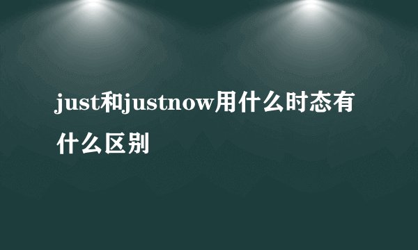 just和justnow用什么时态有什么区别