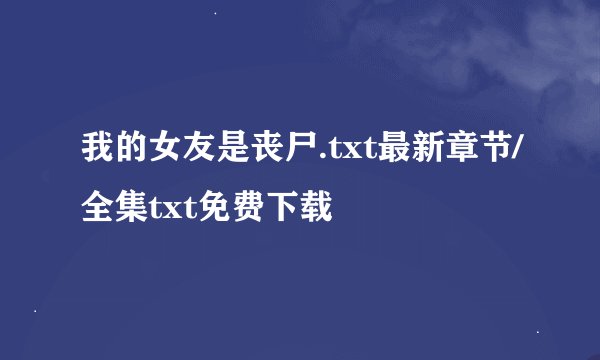 我的女友是丧尸.txt最新章节/全集txt免费下载