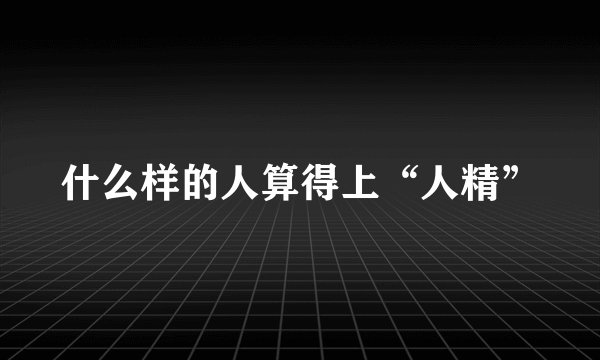 什么样的人算得上“人精”
