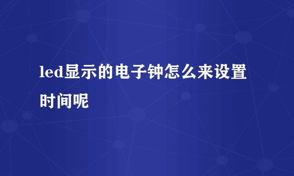 led显示的电子钟怎么来设置时间呢
