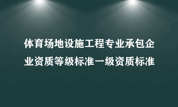 体育场地设施工程专业承包企业资质等级标准一级资质标准