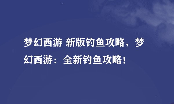 梦幻西游 新版钓鱼攻略，梦幻西游：全新钓鱼攻略！