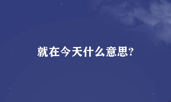 就在今天什么意思?