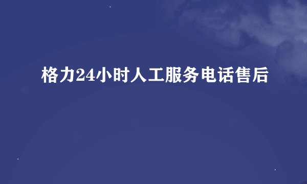 格力24小时人工服务电话售后