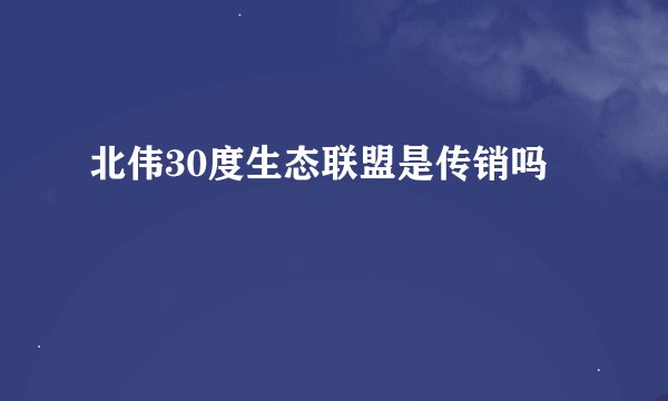 北伟30度生态联盟是传销吗