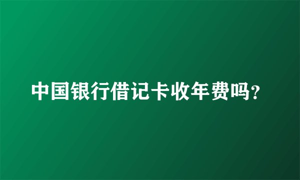 中国银行借记卡收年费吗？