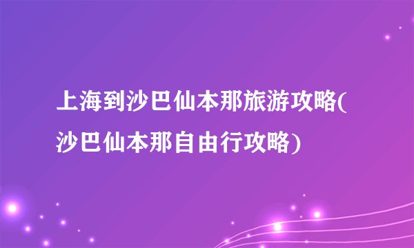 上海到沙巴仙本那旅游攻略(沙巴仙本那自由行攻略)