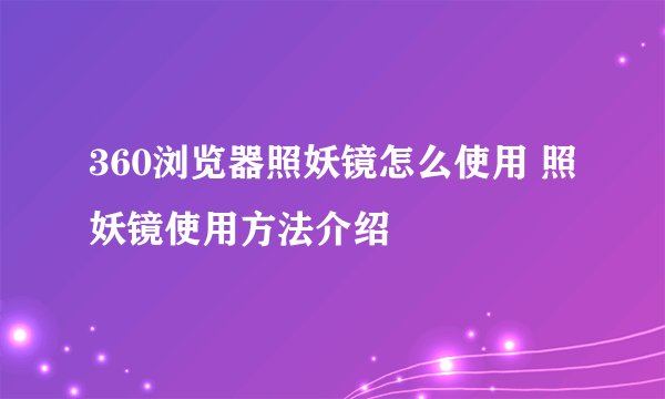 360浏览器照妖镜怎么使用 照妖镜使用方法介绍