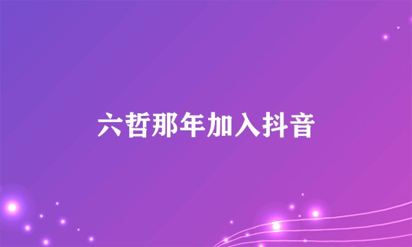 六哲那年加入抖音