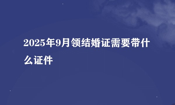 2025年9月领结婚证需要带什么证件