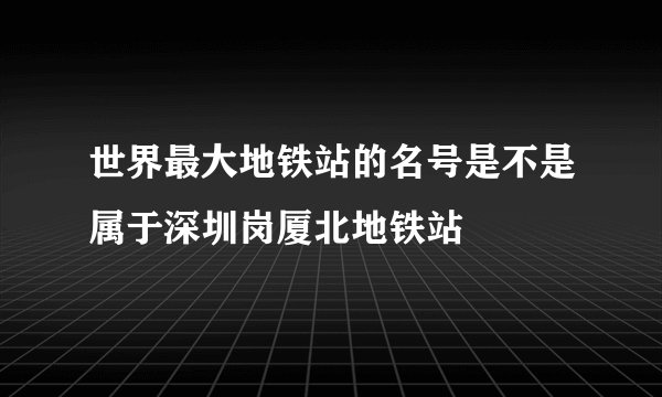世界最大地铁站的名号是不是属于深圳岗厦北地铁站