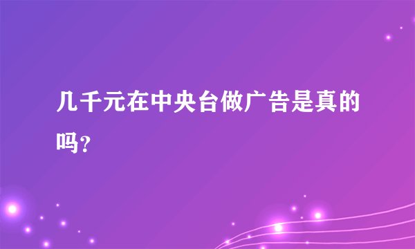 几千元在中央台做广告是真的吗?