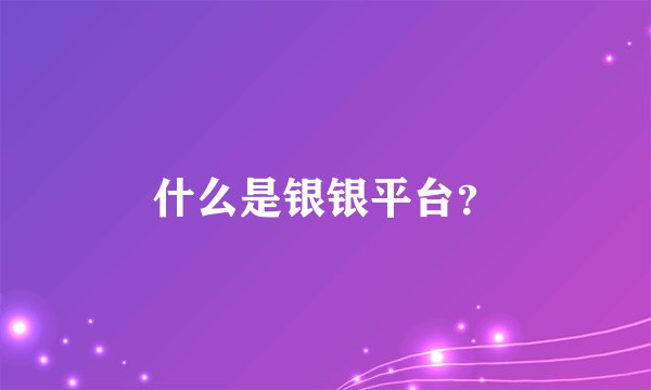 什么是银银平台？