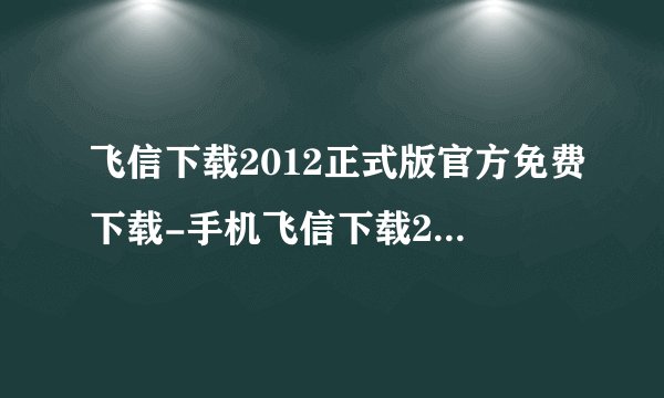飞信下载2012正式版官方免费下载-手机飞信下载2012正式版官方免费下载
