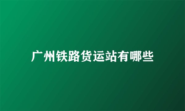广州铁路货运站有哪些