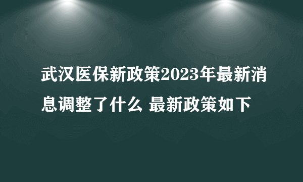 武汉医保新政策2023年最新消息调整了什么 最新政策如下