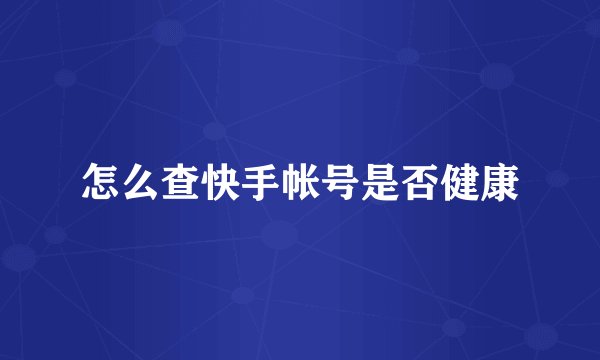 怎么查快手帐号是否健康