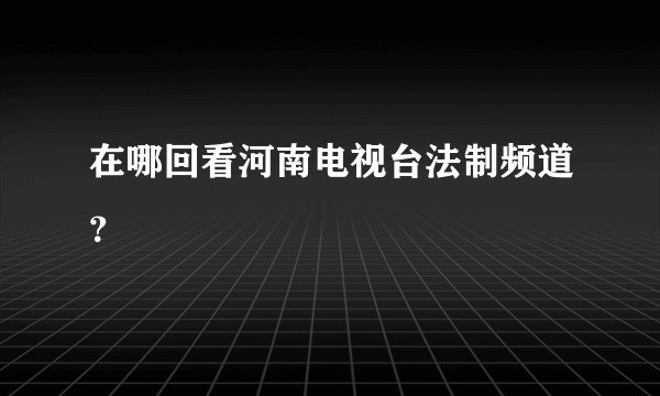 在哪回看河南电视台法制频道？
