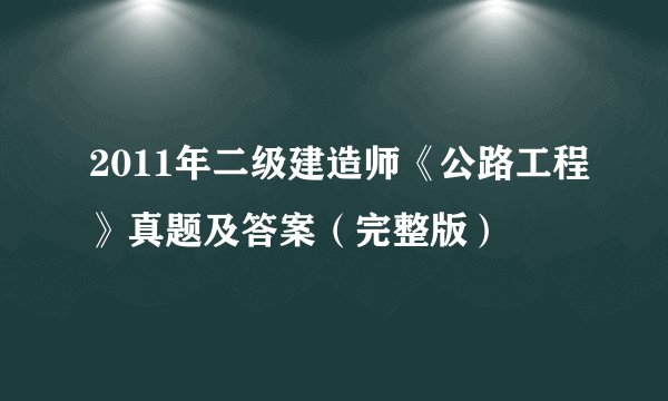 2011年二级建造师《公路工程》真题及答案（完整版）