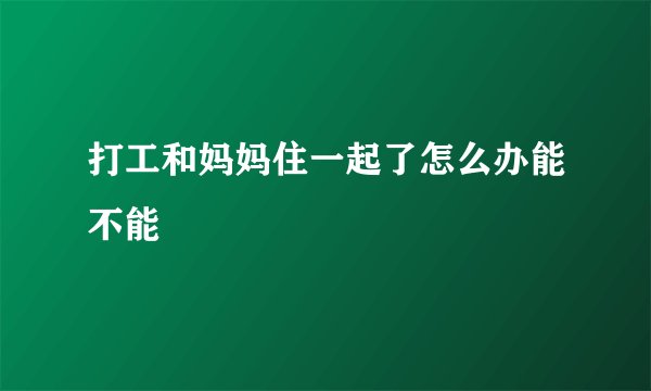 打工和妈妈住一起了怎么办能不能