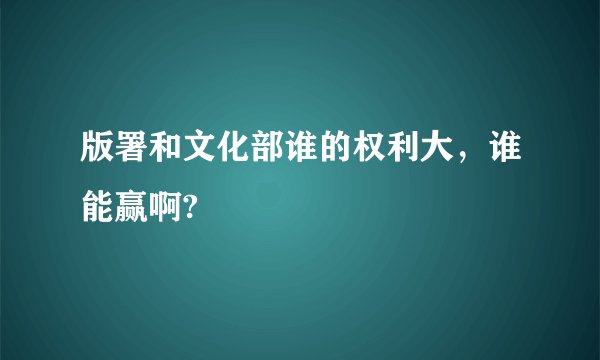 版署和文化部谁的权利大，谁能赢啊?