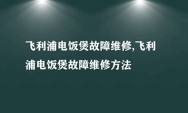 飞利浦电饭煲故障维修,飞利浦电饭煲故障维修方法