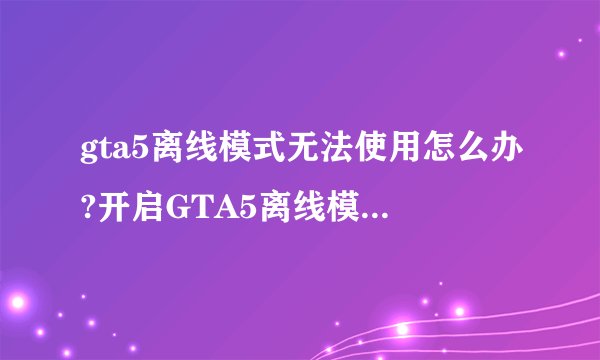 gta5离线模式无法使用怎么办?开启GTA5离线模式的方法