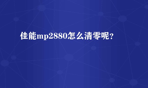 佳能mp2880怎么清零呢？