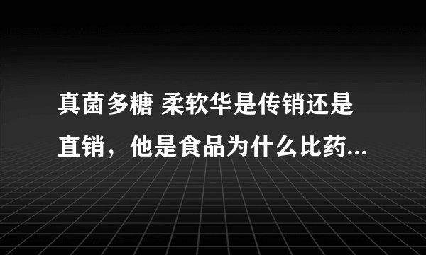 真菌多糖 柔软华是传销还是直销，他是食品为什么比药品还厉害，竟然能治癌症？
